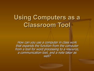 Using Computers as a Classroom Tool How can you use a computer in class work that expands the function from the computer from a tool for word processing to a resource, a communication tool, and a note taker as well? 
