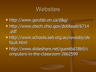 Websites http://www.gecdsb.on.ca/d&g/  http://www.etech.ohio.gov/dotAsset/6714.pdf  http://www.schools.ash.org.au/revesby/default.html  http://www.slideshare.net/guest6d28b5/computers-in-the-classroom-2662599  