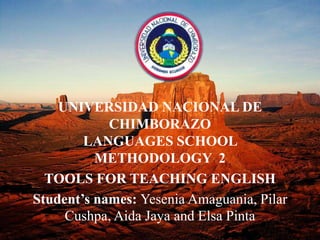 UNIVERSIDAD NACIONAL DE
CHIMBORAZO
LANGUAGES SCHOOL
METHODOLOGY 2
TOOLS FOR TEACHING ENGLISH
Student’s names: Yesenia Amaguania, Pilar
Cushpa, Aida Jaya and Elsa Pinta
 