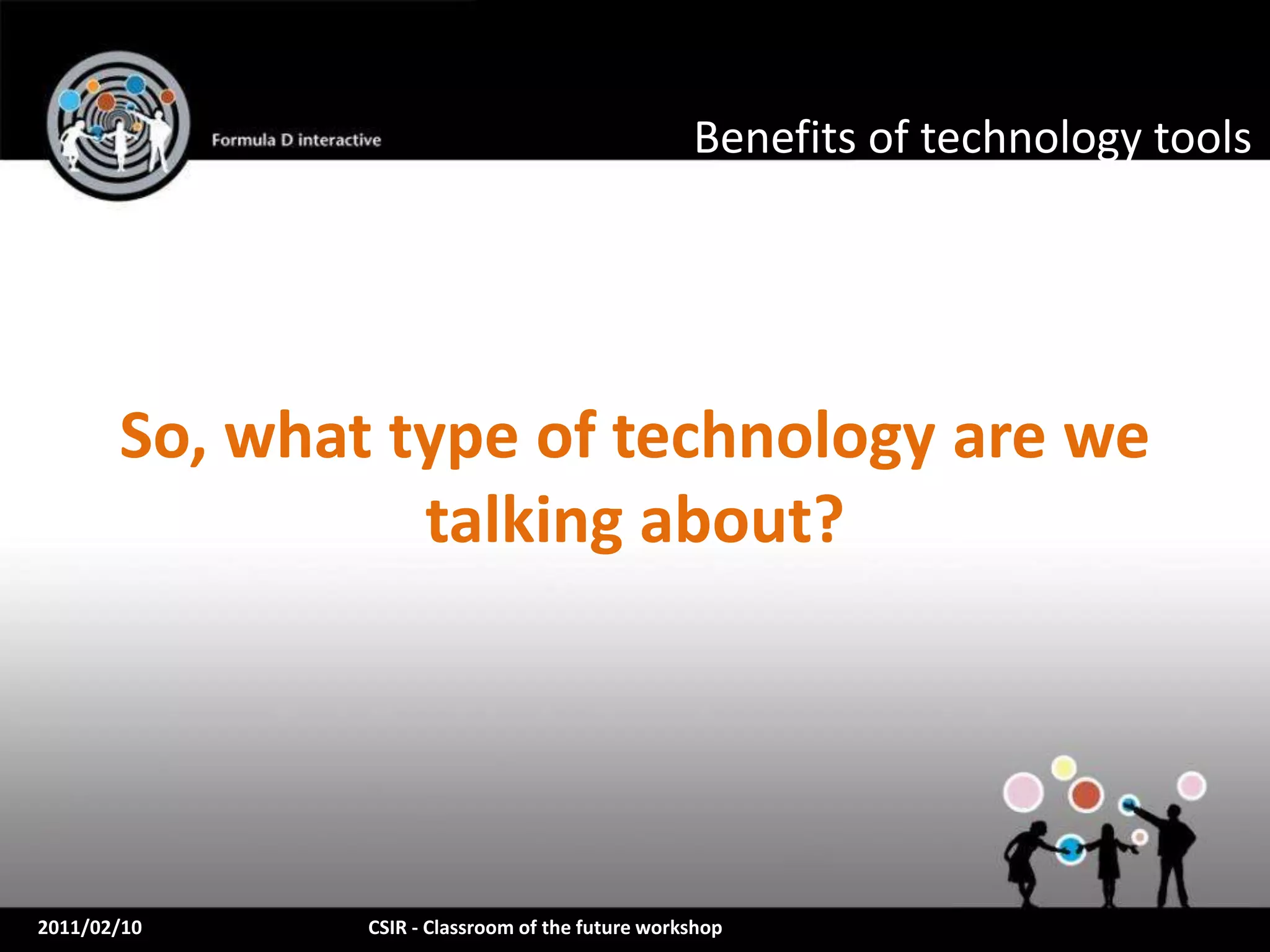 Benefits of technology tools




       So, what type of technology are we
                 talking about?




2011/02/10     CSIR - Classroom of the future workshop
 