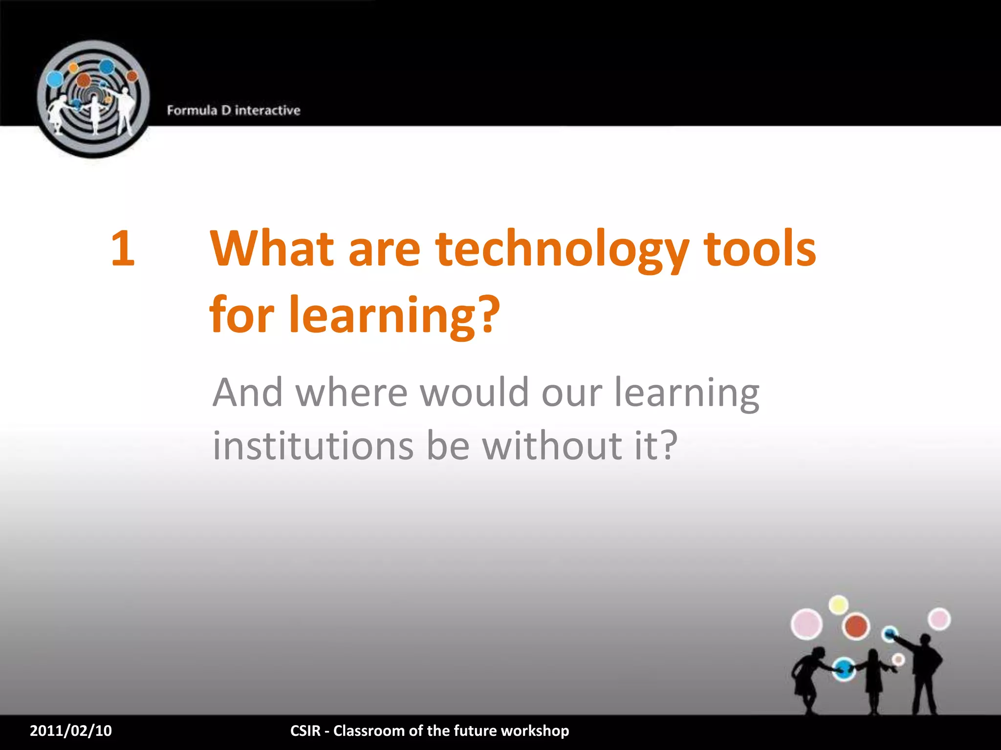 1   What are technology tools
             for learning?
             And where would our learning
             institutions be without it?




2011/02/10       CSIR - Classroom of the future workshop
 