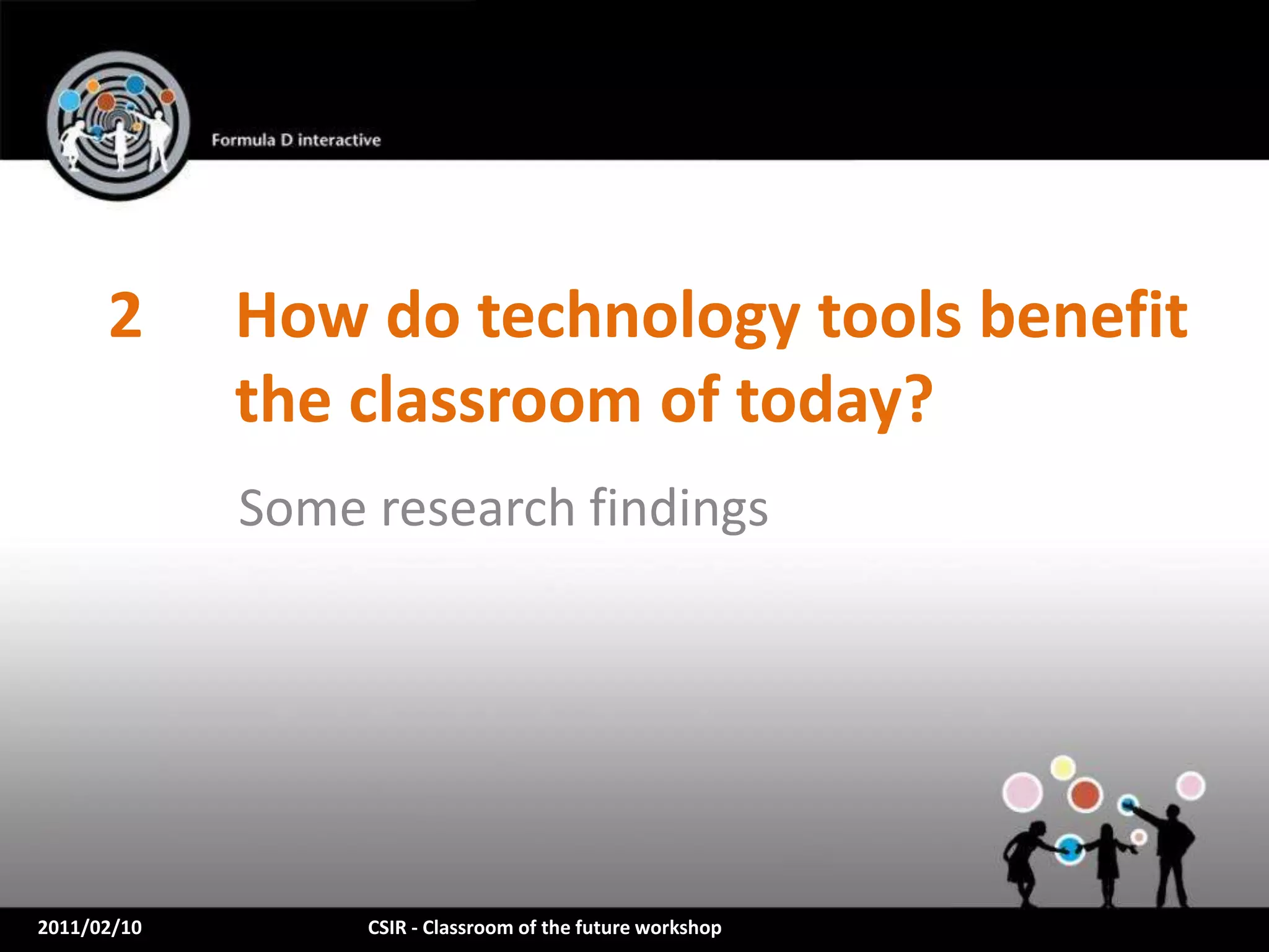 2      How do technology tools benefit
             the classroom of today?
             Some research findings




2011/02/10        CSIR - Classroom of the future workshop
 