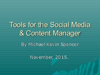 Tools for the Social MediaTools for the Social Media
& Content Manager& Content Manager
By Michael Kevin SpencerBy Michael Kevin Spencer
November, 2015.November, 2015.
 