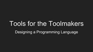 Tools for the Toolmakers
Designing a Programming Language
 