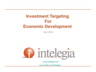 Investment Targeting  For Economic Development  April 2009 www.intelegia.com www.twitter.com/intelegia   