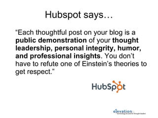Hubspot says… “ Each thoughtful post on your blog is a  public demonstration  of your  thought leadership, personal integrity, humor, and professional insights . You don’t have to refute one of Einstein’s theories to get respect.” 