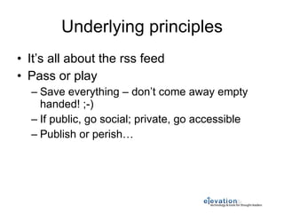 Underlying principles It’s all about the rss feed Pass or play Save everything – don’t come away empty handed! ;-) If public, go social; private, go accessible Publish or perish… 