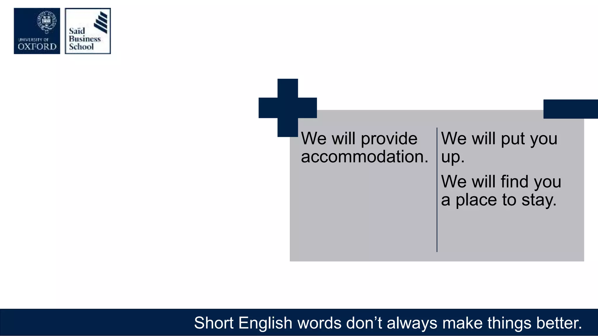 Short English words don’t always make things better.
We will provide
accommodation.
We will put you
up.
We will find you
a place to stay.
 