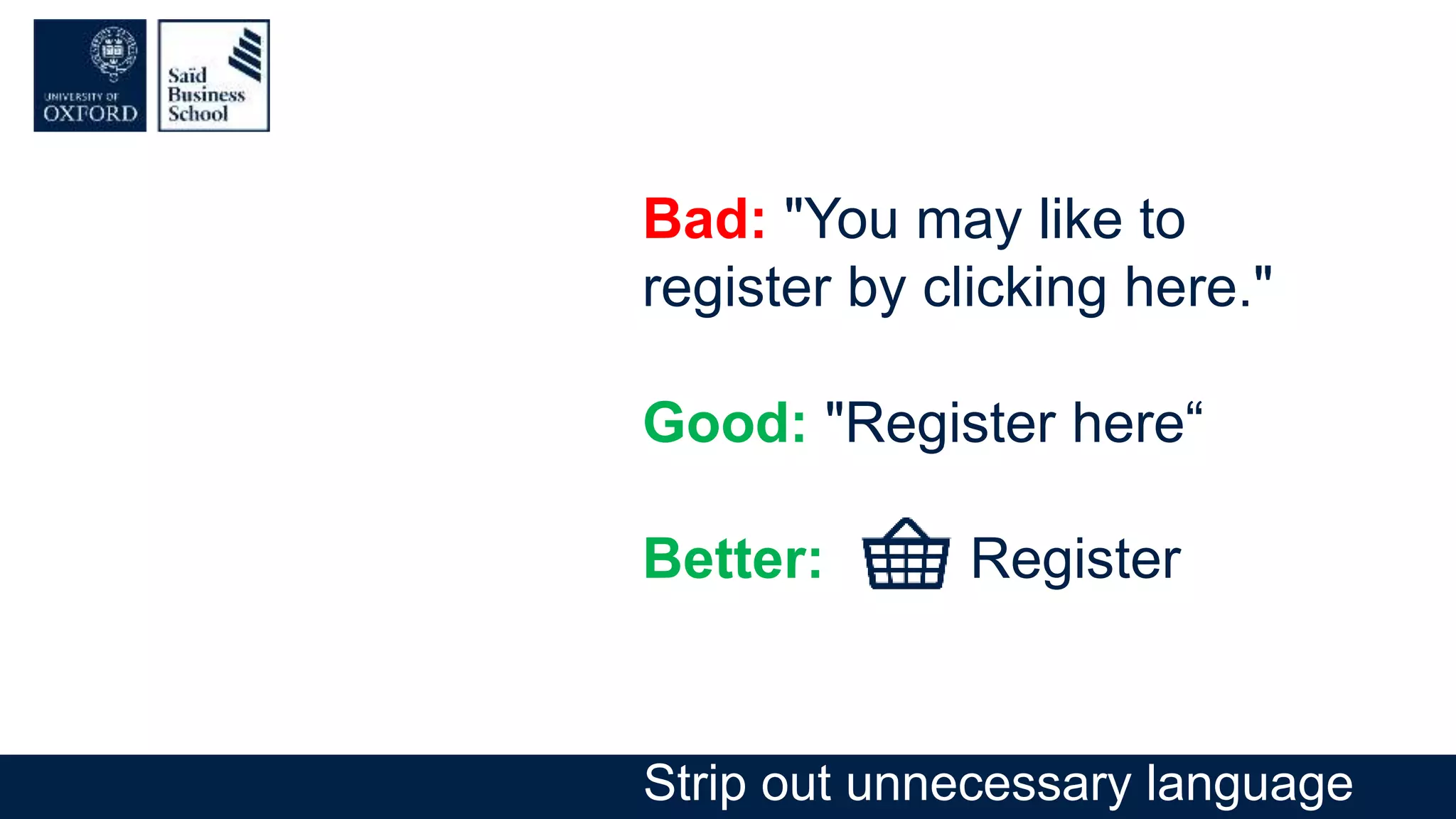 Bad: "You may like to
register by clicking here."
Good: "Register here“
Better: Register
Strip out unnecessary language
 