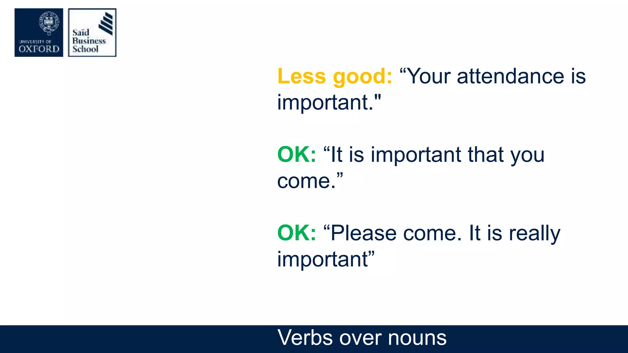 Less good: “Your attendance is
important."
OK: “It is important that you
come.”
OK: “Please come. It is really
important”
Verbs over nouns
 