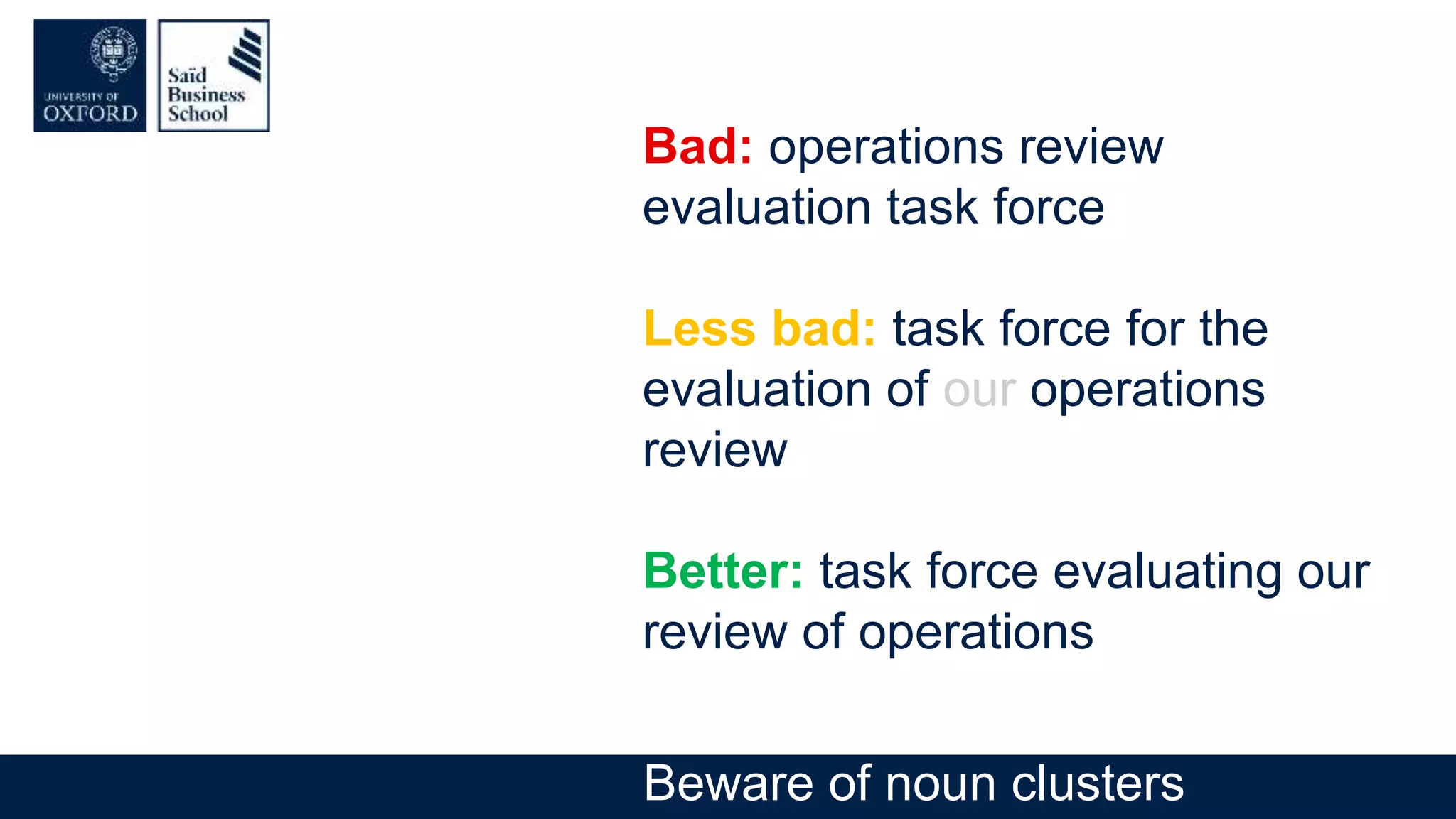 Bad: operations review
evaluation task force
Less bad: task force for the
evaluation of our operations
review
Better: task force evaluating our
review of operations
Beware of noun clusters
 