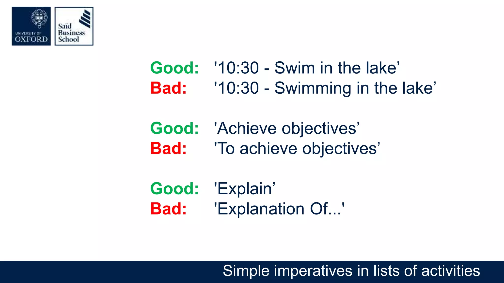 Good: '10:30 - Swim in the lake’
Bad: '10:30 - Swimming in the lake’
Good: 'Achieve objectives’
Bad: 'To achieve objectives’
Good: 'Explain’
Bad: 'Explanation Of...'
Simple imperatives in lists of activities
 