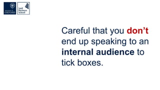 Careful that you don’t
end up speaking to an
internal audience to
tick boxes.
 