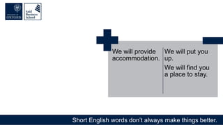 Short English words don’t always make things better.
We will provide
accommodation.
We will put you
up.
We will find you
a place to stay.
 