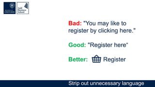 Bad: "You may like to
register by clicking here."
Good: "Register here“
Better: Register
Strip out unnecessary language
 