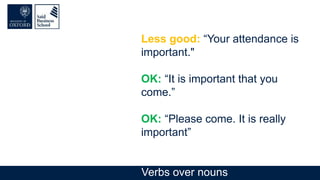 Less good: “Your attendance is
important."
OK: “It is important that you
come.”
OK: “Please come. It is really
important”
Verbs over nouns
 