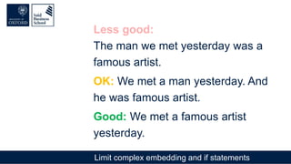 Limit complex embedding and if statements
Less good:
The man we met yesterday was a
famous artist.
OK: We met a man yesterday. And
he was famous artist.
Good: We met a famous artist
yesterday.
 