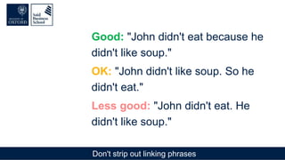 Don't strip out linking phrases
Good: "John didn't eat because he
didn't like soup."
OK: "John didn't like soup. So he
didn't eat."
Less good: "John didn't eat. He
didn't like soup."
 