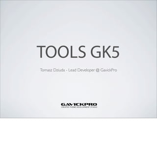 TOOLS GK5
Tomasz Dziuda - Lead Developer @ GavickPro
 