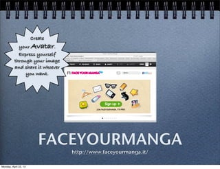 FACEYOURMANGA
http://www.faceyourmanga.it/
Create
your Avatar.
Express yourself
through your image
and share it whoever
you want.
Monday, April 22, 13
 