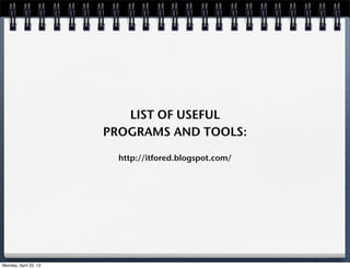 LIST OF USEFUL
PROGRAMS AND TOOLS:
http://itfored.blogspot.com/
Monday, April 22, 13
 