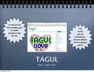 TAGUL
http://tagul.com/
A web service
that enables you
to create
gorgeous tag
clouds.
The
words
can be
interactive :
rollover effects,
link to google
search
Monday, April 22, 13
 