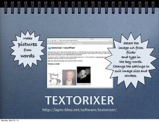 TEXTORIXER
http://lapin-bleu.net/software/textorizer/
Make
pictures
from
words
Select the
image url from
flickr
and type in
the key words.
Change the settings to
suit image size and
strokes.
Monday, April 22, 13
 