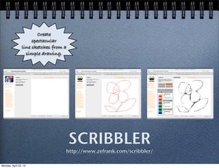SCRIBBLER
http://www.zefrank.com/scribbler/
Create
spectacular
line sketches from a
simple drawing.
Monday, April 22, 13
 