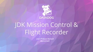 JDK Mission Control &
Flight Recorder
Jean-Philippe Bempel
@jpbempel
 