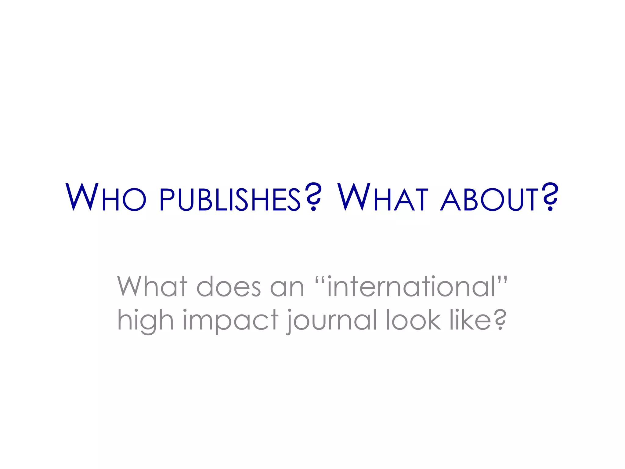 WHO PUBLISHES? WHAT ABOUT?

  What does an “international”
  high impact journal look like?
 