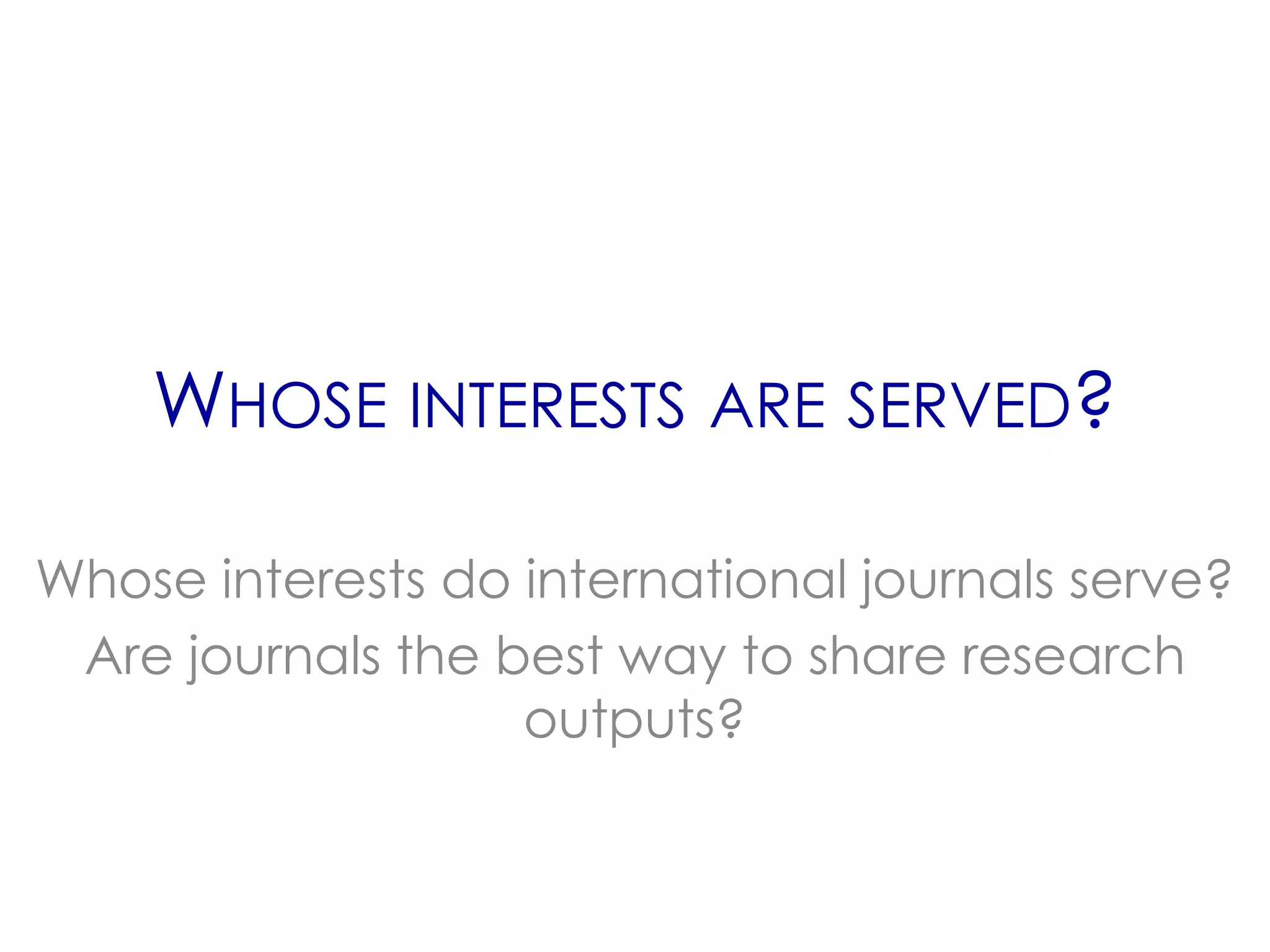 WHOSE INTERESTS ARE SERVED?

Whose interests do international journals serve?
 Are journals the best way to share research
                   outputs?
 