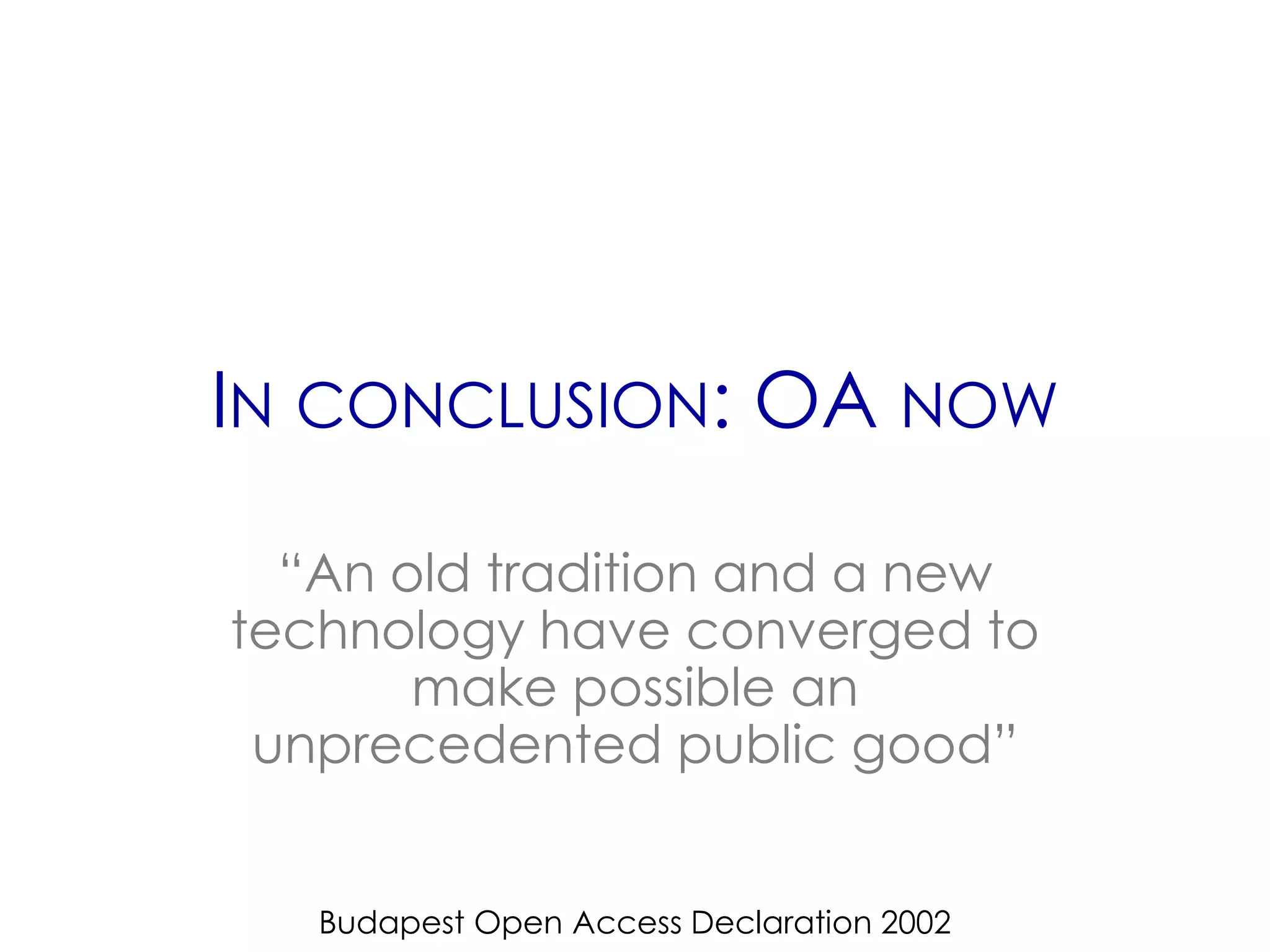 IN CONCLUSION: OA NOW

  “An old tradition and a new
technology have converged to
       make possible an
 unprecedented public good”


   Budapest Open Access Declaration 2002
 