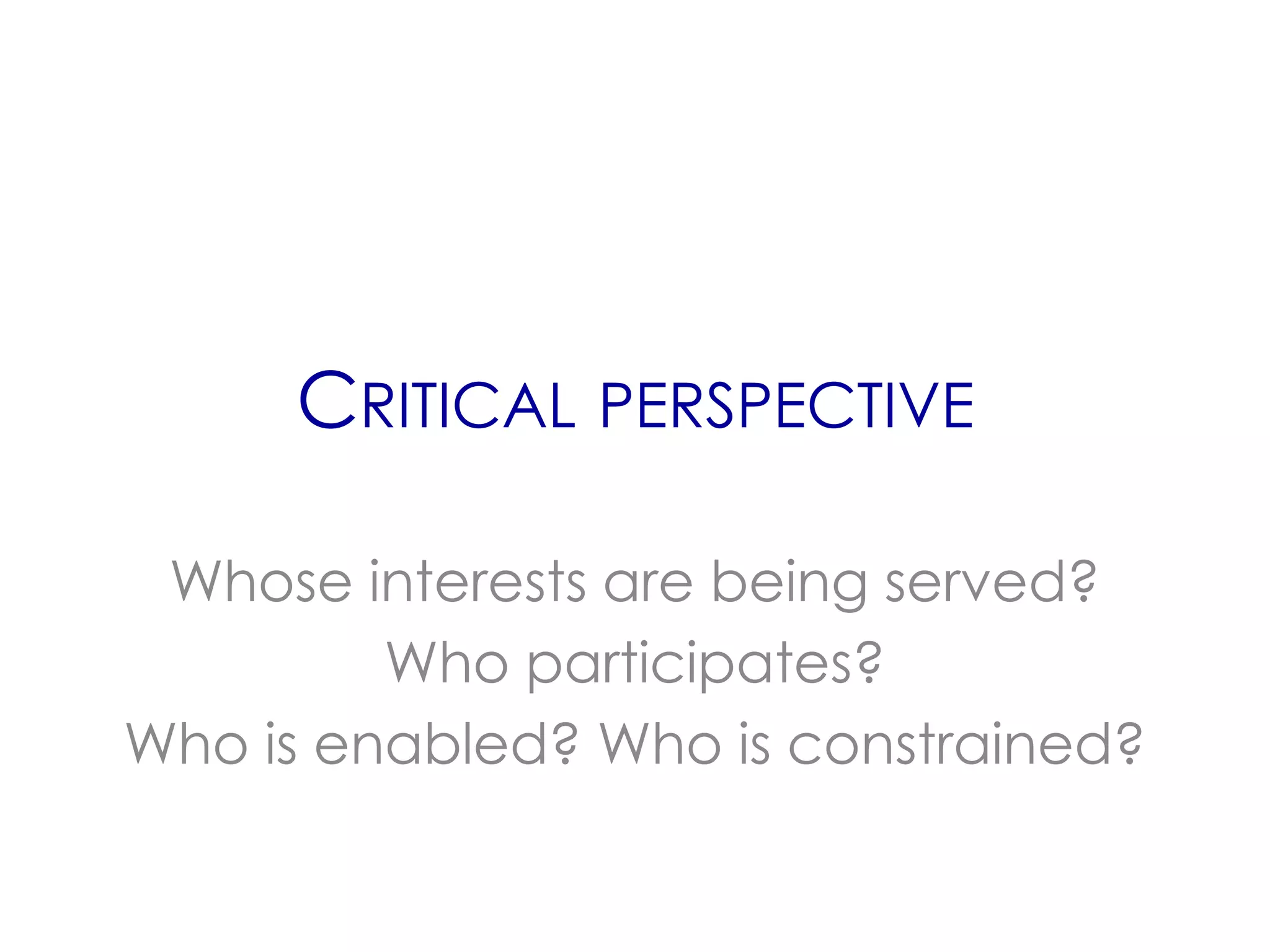 CRITICAL PERSPECTIVE

 Whose interests are being served?
         Who participates?
Who is enabled? Who is constrained?
 