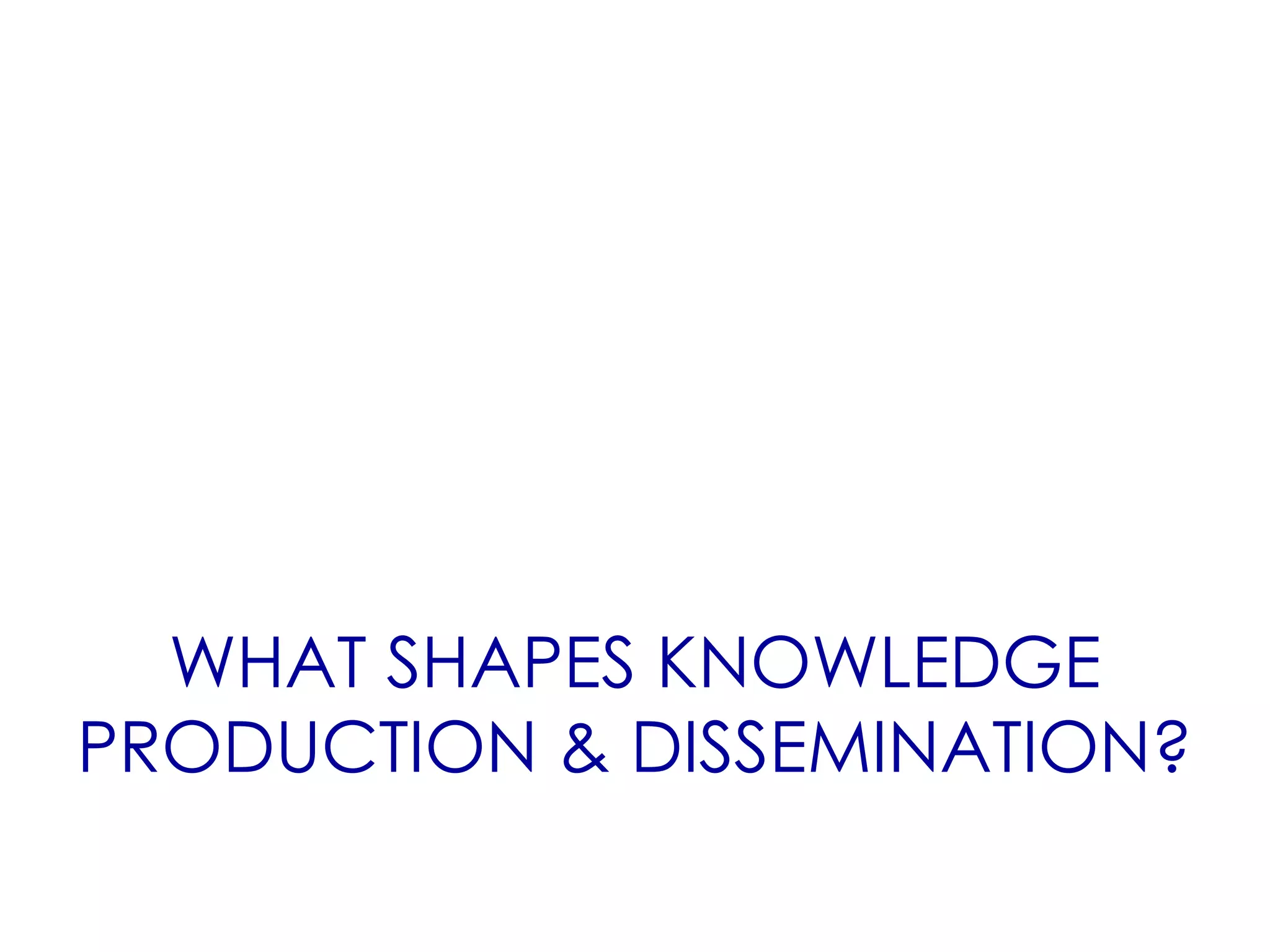 WHAT SHAPES KNOWLEDGE
PRODUCTION & DISSEMINATION?
 