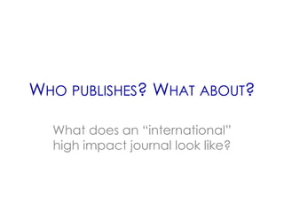 WHO PUBLISHES? WHAT ABOUT?

  What does an “international”
  high impact journal look like?
 