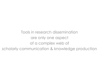 Tools in research dissemination
                 are only one aspect
                of a complex web of
scholarly communication & knowledge production
 