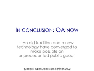 IN CONCLUSION: OA NOW

  “An old tradition and a new
technology have converged to
       make possible an
 unprecedented public good”


   Budapest Open Access Declaration 2002
 