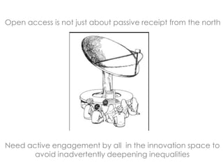 Open access is not just about passive receipt from the north




Need active engagement by all in the innovation space to
       avoid inadvertently deepening inequalities
 