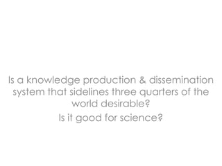 Is a knowledge production & dissemination
  system that sidelines three quarters of the
                world desirable?
           Is it good for science?
 