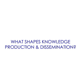 WHAT SHAPES KNOWLEDGE
PRODUCTION & DISSEMINATION?
 