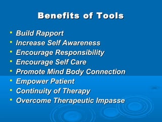 Benefits of Tools
   Build Rapport
   Increase Self Awareness
   Encourage Responsibility
   Encourage Self Care
   Promote Mind Body Connection
   Empower Patient
   Continuity of Therapy
   Overcome Therapeutic Impasse
 