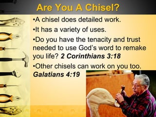 Are You A Chisel?
•A chisel does detailed work.
•It has a variety of uses.
•Do you have the tenacity and trust
needed to use God’s word to remake
you life? 2 Corinthians 3:18
•Other chisels can work on you too.
Galatians 4:19
 