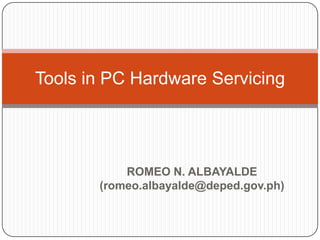 ROMEO N. ALBAYALDE
(romeo.albayalde@deped.gov.ph)
Tools in PC Hardware Servicing
 