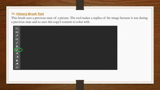 11. History Brush Tool
This brush uses a previous state of a picture. The tool makes a replica of the image because it was during
a previous state and so uses this copy’s content to color with.
 