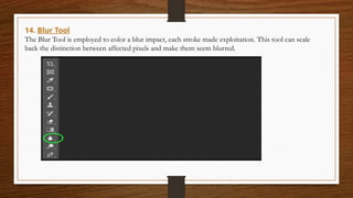 14. Blur Tool
The Blur Tool is employed to color a blur impact, each stroke made exploitation. This tool can scale
back the distinction between affected pixels and make them seem blurred.
 