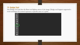 15. Dodge Tool
The Dodge tool and also the Burn tool lighten areas of the image. Dodge tool happen supported a
room technique for control exposure at specific areas of a print.
 