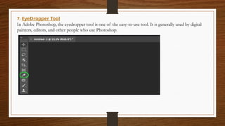 7. EyeDropper Tool
In Adobe Photoshop, the eyedropper tool is one of the easy-to-use tool. It is generally used by digital
painters, editors, and other people who use Photoshop.
 