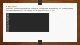 8. Patch Tool
This tool is used to remove spots and marks from the images. Or in other words, It is used for painting
and retouching images like removing big scar or an oversized space of skin.
 