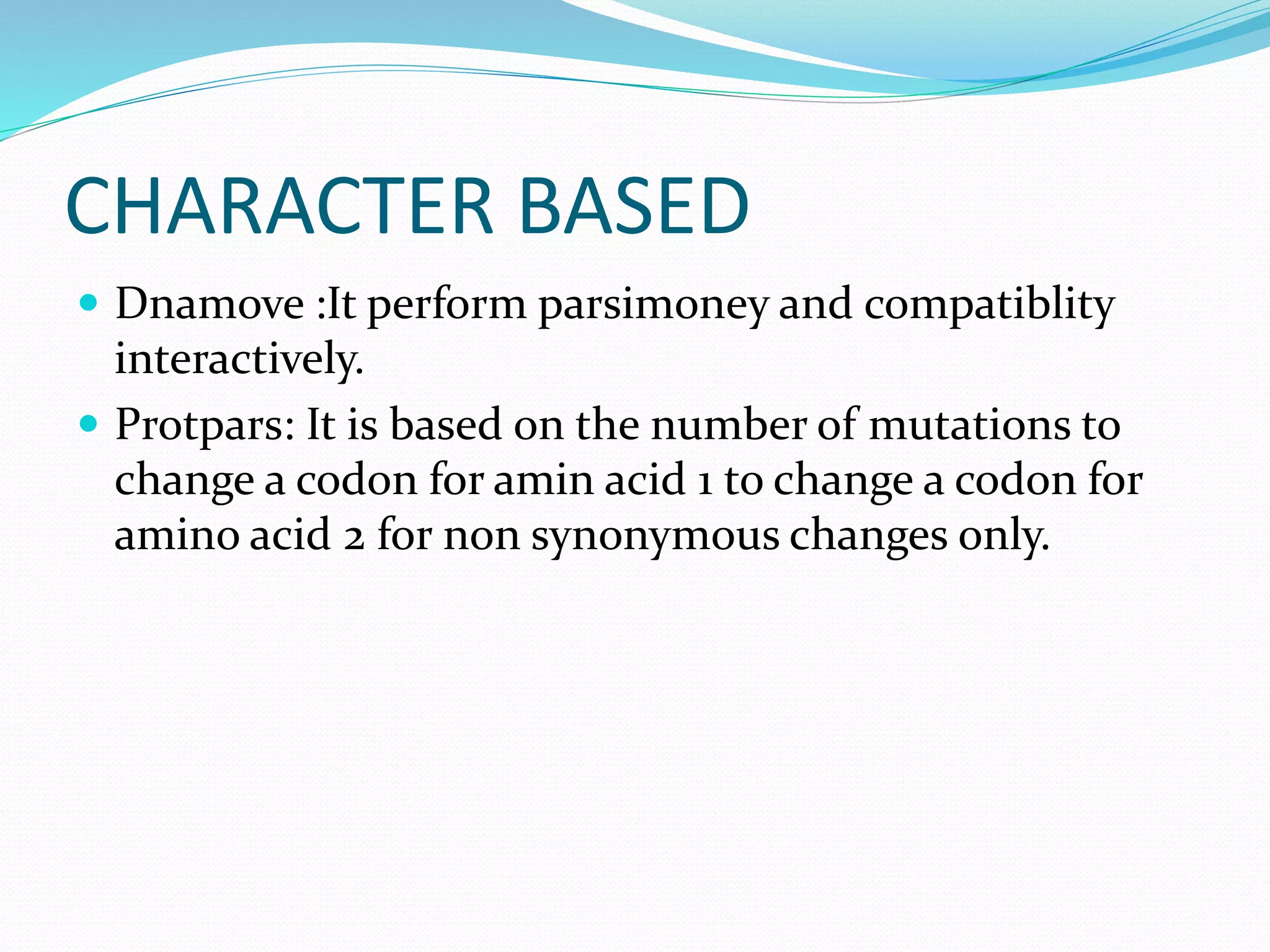 CHARACTER BASED
 Dnamove :It perform parsimoney and compatiblity
interactively.
 Protpars: It is based on the number of mutations to
change a codon for amin acid 1 to change a codon for
amino acid 2 for non synonymous changes only.
 