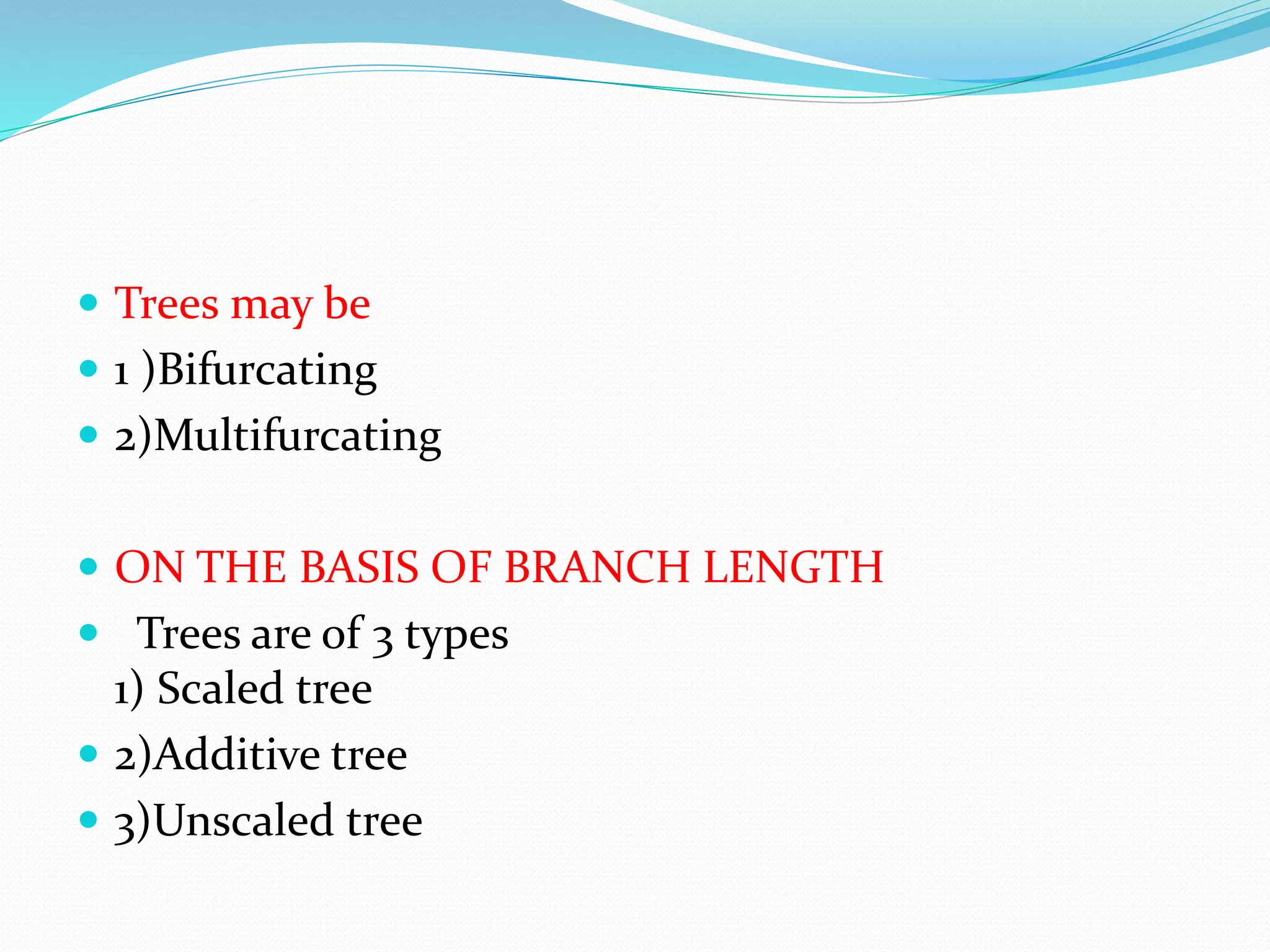  Trees may be
 1 )Bifurcating
 2)Multifurcating
 ON THE BASIS OF BRANCH LENGTH
 Trees are of 3 types
1) Scaled tree
 2)Additive tree
 3)Unscaled tree
 